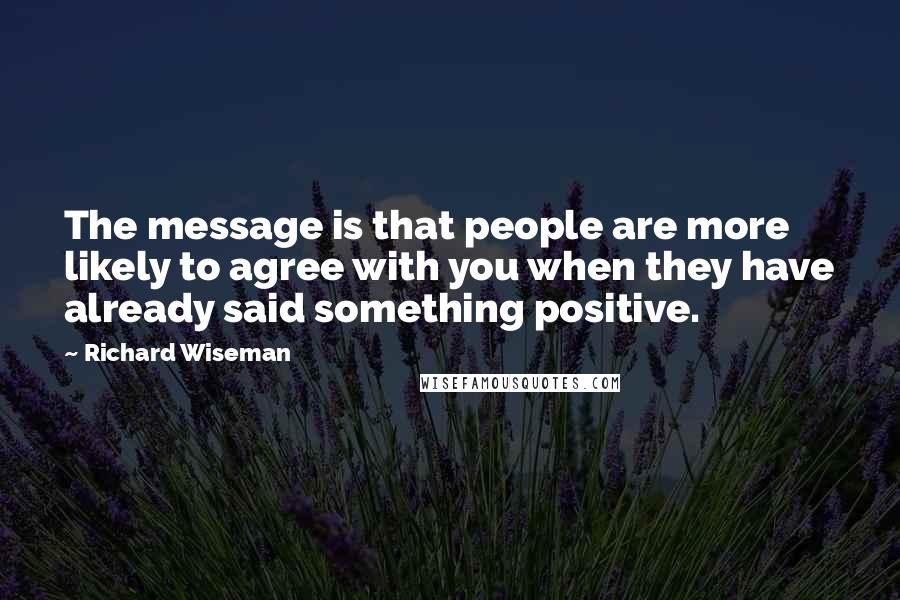 Richard Wiseman Quotes: The message is that people are more likely to agree with you when they have already said something positive.