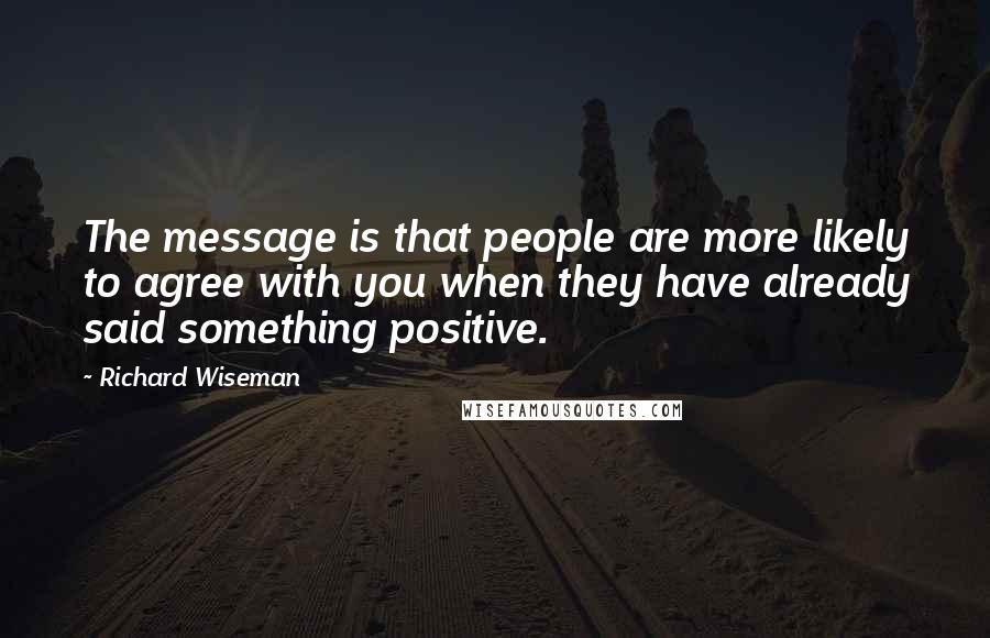 Richard Wiseman Quotes: The message is that people are more likely to agree with you when they have already said something positive.