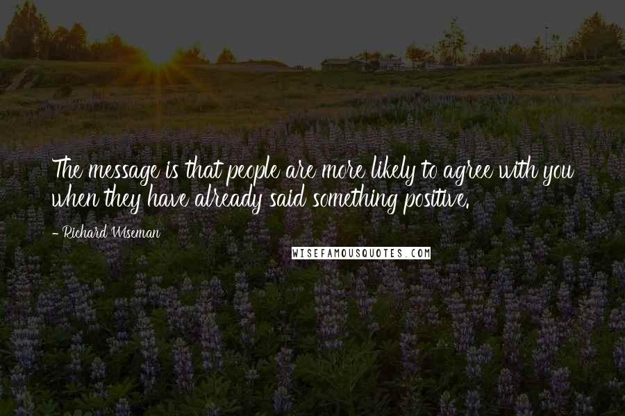 Richard Wiseman Quotes: The message is that people are more likely to agree with you when they have already said something positive.