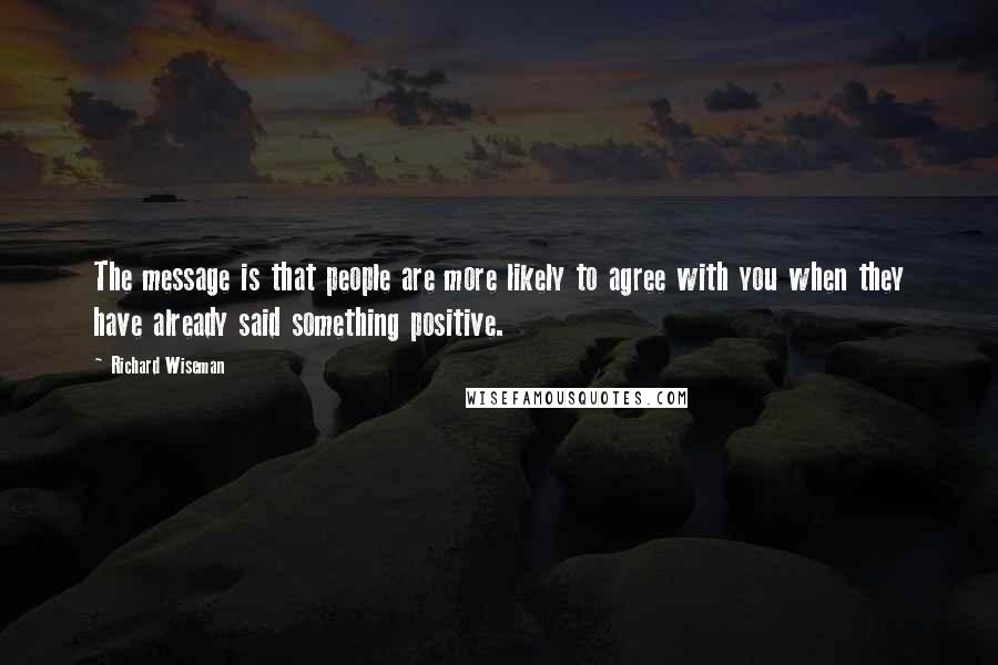 Richard Wiseman Quotes: The message is that people are more likely to agree with you when they have already said something positive.