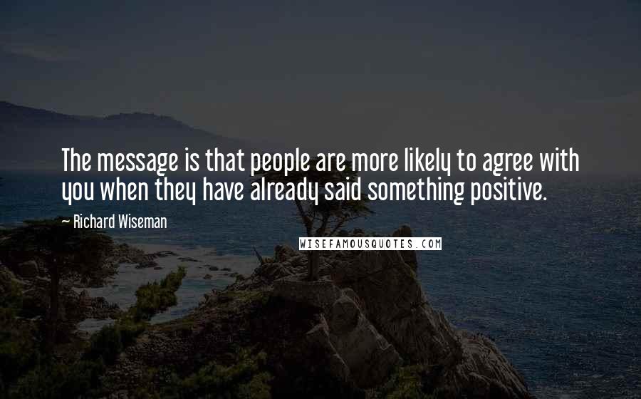 Richard Wiseman Quotes: The message is that people are more likely to agree with you when they have already said something positive.