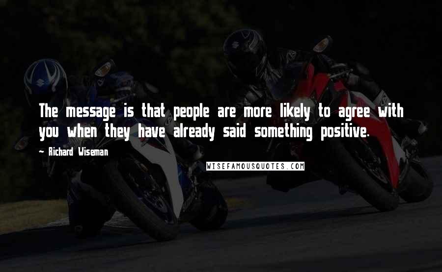 Richard Wiseman Quotes: The message is that people are more likely to agree with you when they have already said something positive.