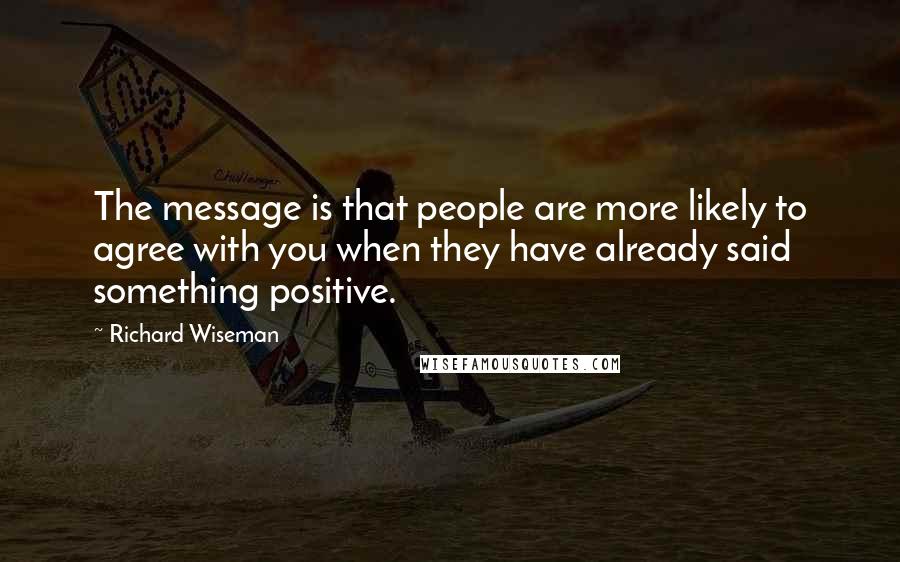 Richard Wiseman Quotes: The message is that people are more likely to agree with you when they have already said something positive.