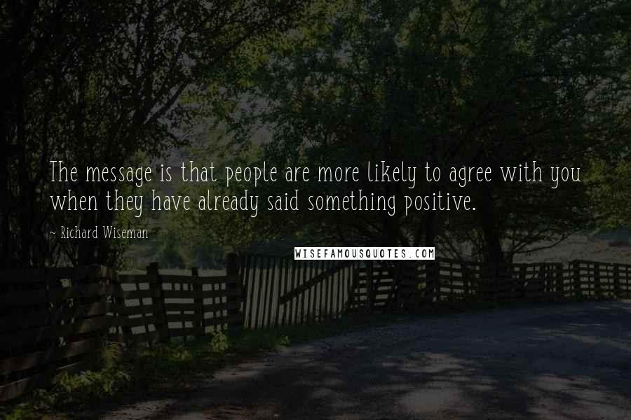 Richard Wiseman Quotes: The message is that people are more likely to agree with you when they have already said something positive.