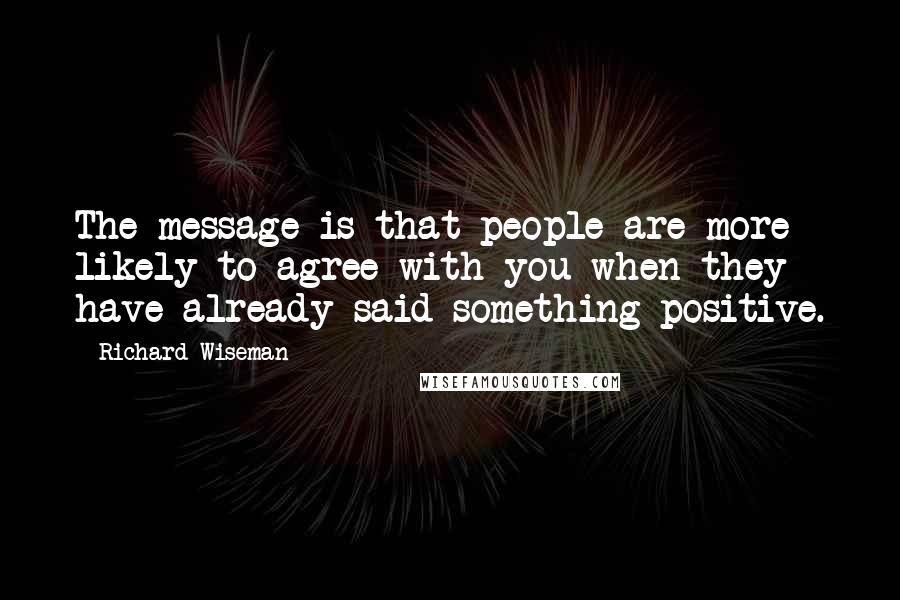 Richard Wiseman Quotes: The message is that people are more likely to agree with you when they have already said something positive.