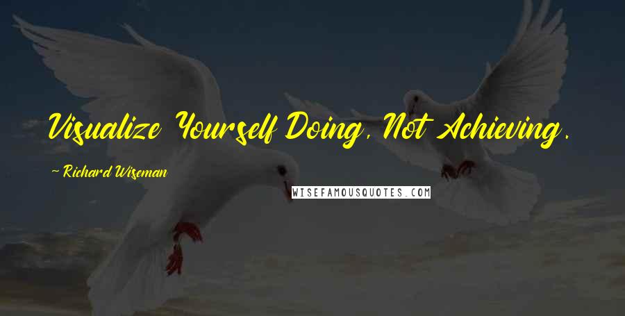 Richard Wiseman Quotes: Visualize Yourself Doing, Not Achieving.