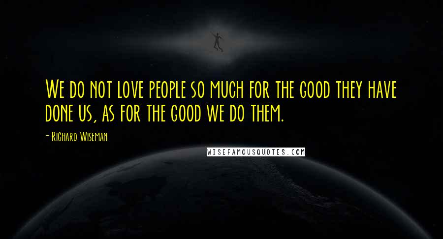 Richard Wiseman Quotes: We do not love people so much for the good they have done us, as for the good we do them.