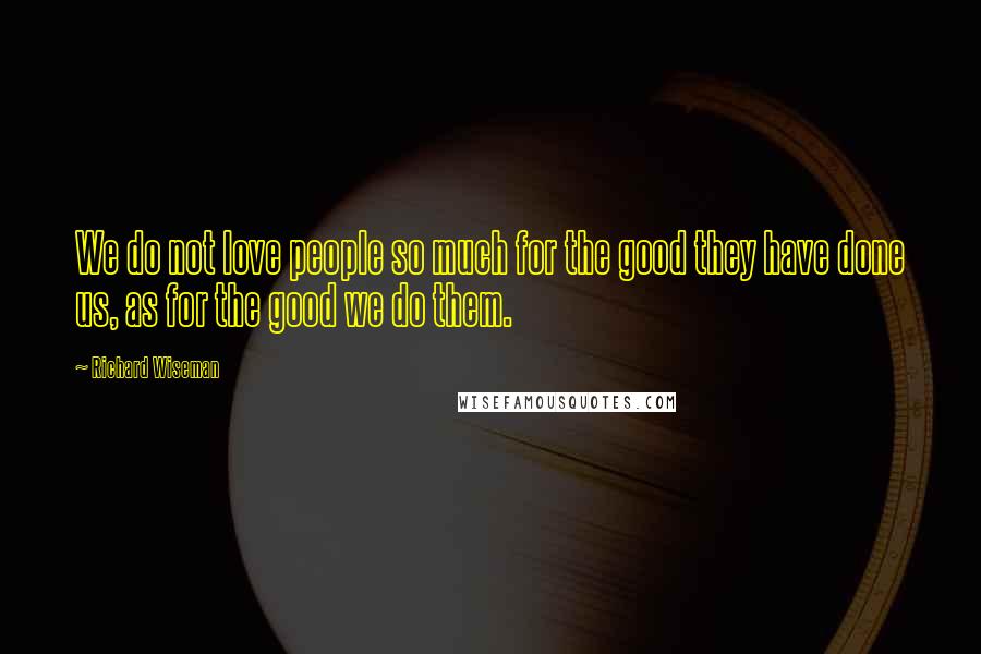 Richard Wiseman Quotes: We do not love people so much for the good they have done us, as for the good we do them.