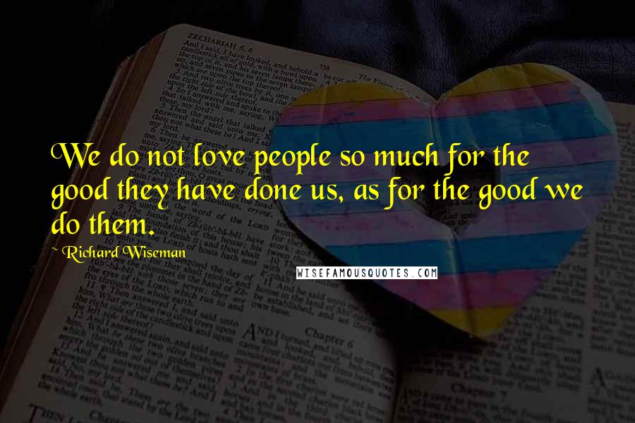 Richard Wiseman Quotes: We do not love people so much for the good they have done us, as for the good we do them.