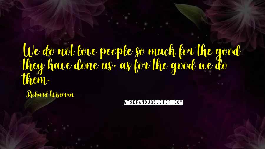 Richard Wiseman Quotes: We do not love people so much for the good they have done us, as for the good we do them.