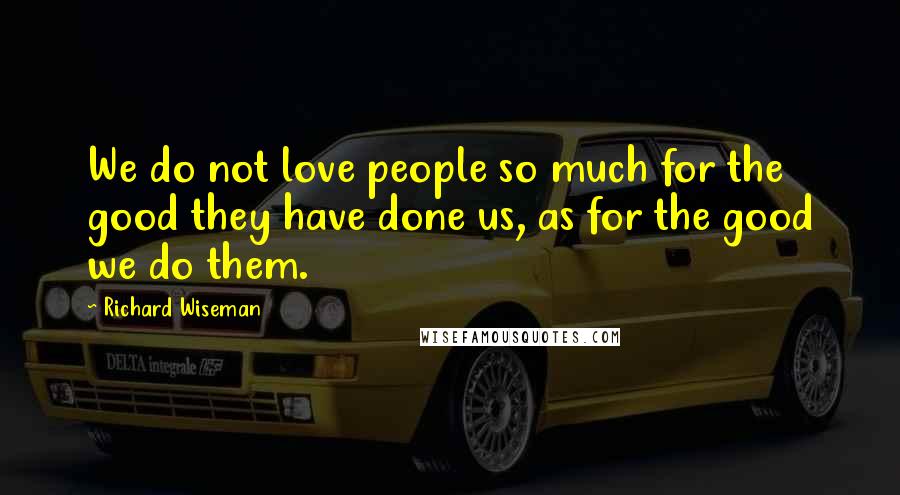Richard Wiseman Quotes: We do not love people so much for the good they have done us, as for the good we do them.