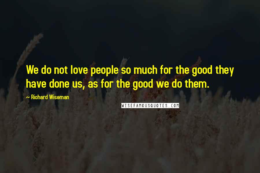 Richard Wiseman Quotes: We do not love people so much for the good they have done us, as for the good we do them.