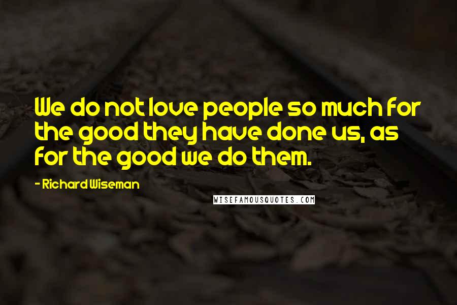 Richard Wiseman Quotes: We do not love people so much for the good they have done us, as for the good we do them.