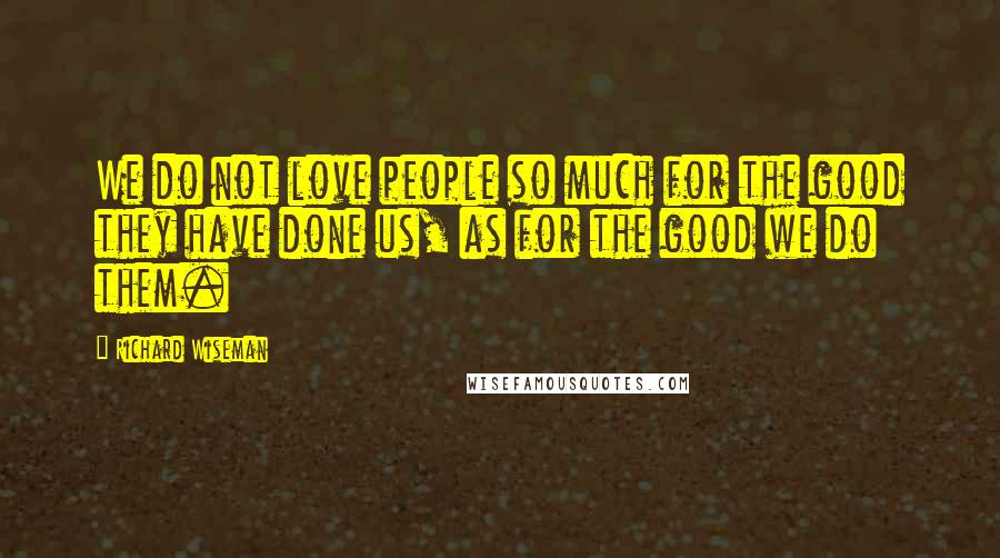 Richard Wiseman Quotes: We do not love people so much for the good they have done us, as for the good we do them.