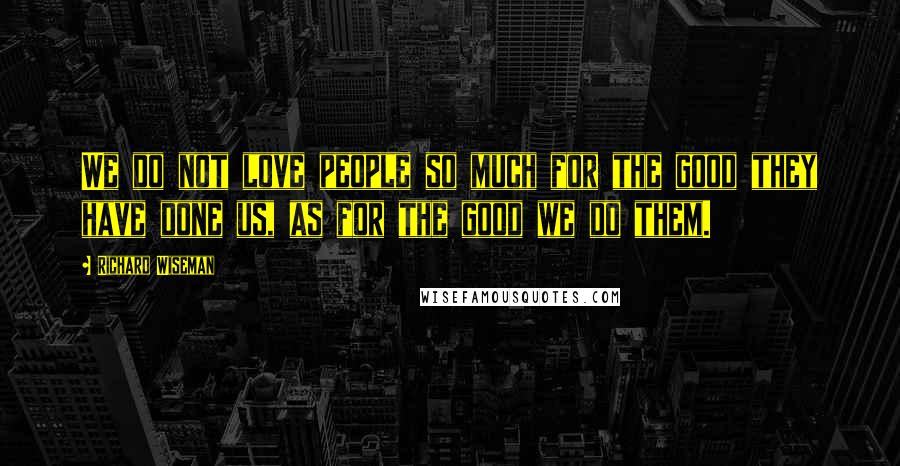 Richard Wiseman Quotes: We do not love people so much for the good they have done us, as for the good we do them.