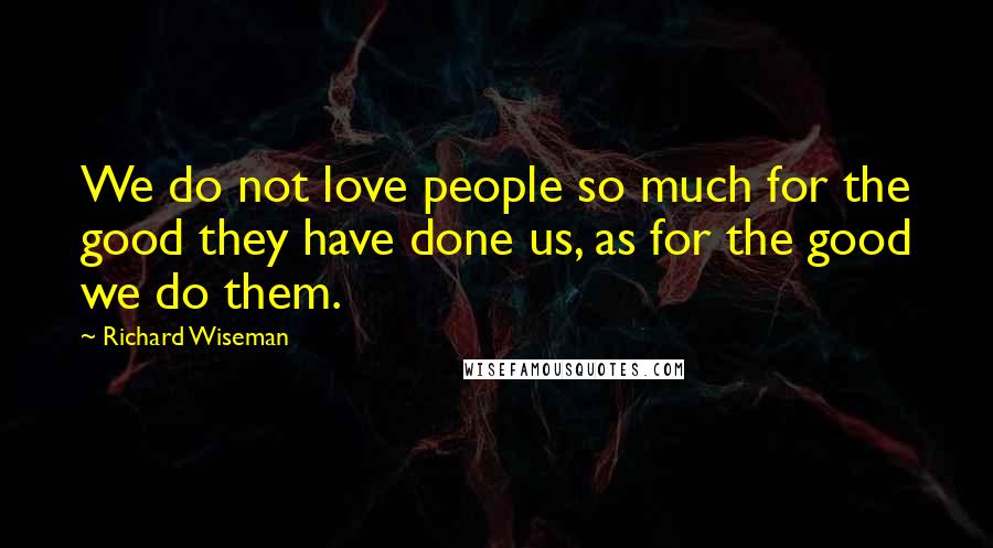 Richard Wiseman Quotes: We do not love people so much for the good they have done us, as for the good we do them.