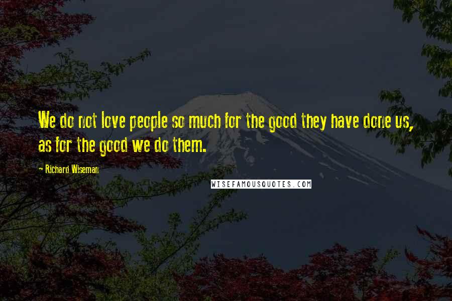 Richard Wiseman Quotes: We do not love people so much for the good they have done us, as for the good we do them.