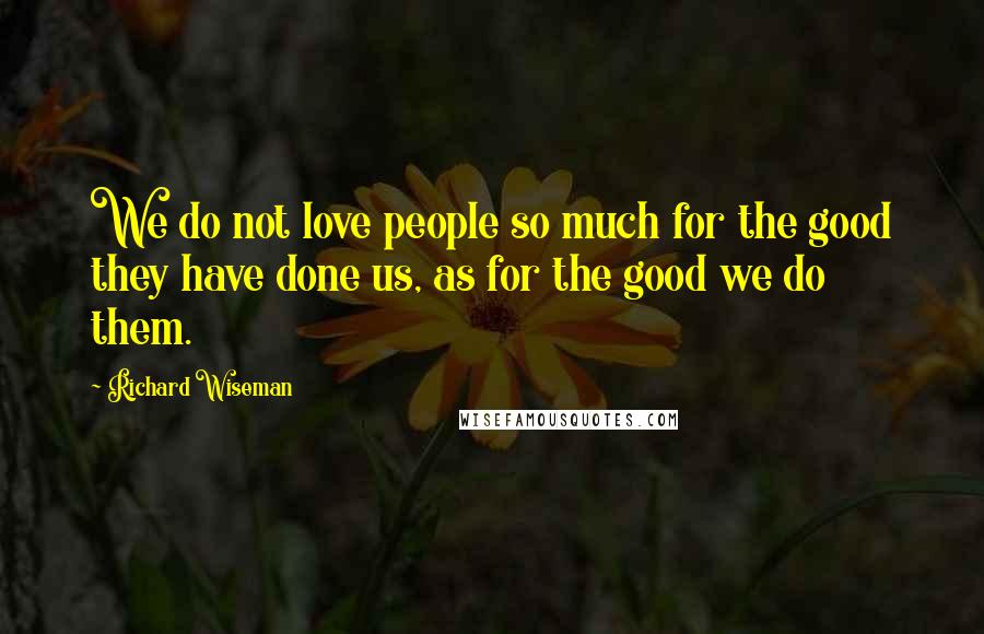 Richard Wiseman Quotes: We do not love people so much for the good they have done us, as for the good we do them.