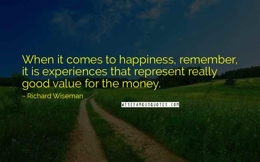 Richard Wiseman Quotes: When it comes to happiness, remember, it is experiences that represent really good value for the money.