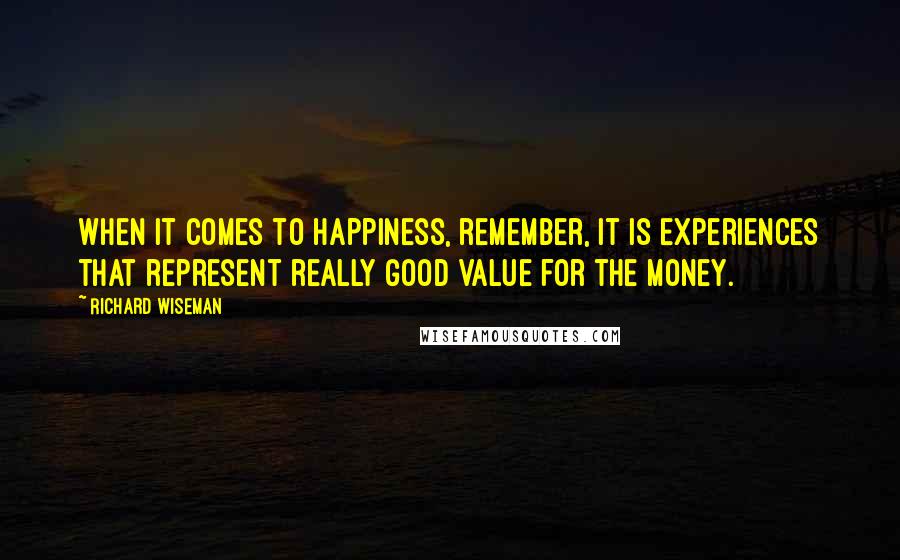 Richard Wiseman Quotes: When it comes to happiness, remember, it is experiences that represent really good value for the money.