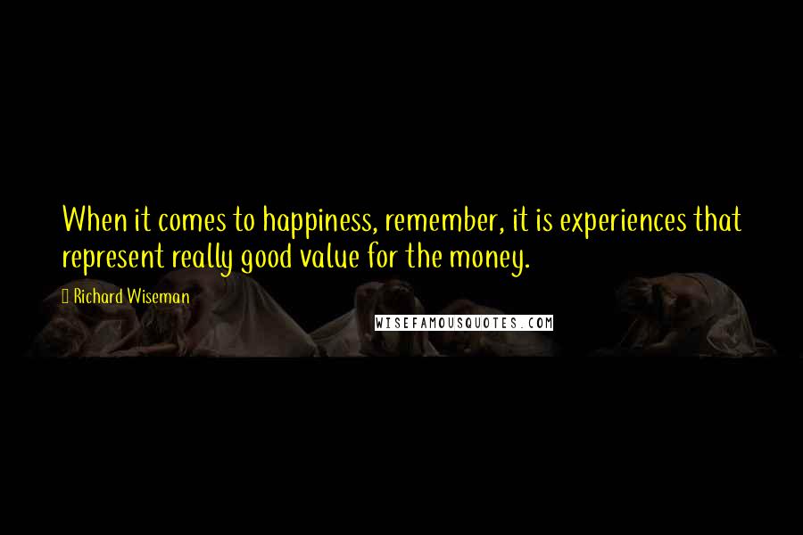 Richard Wiseman Quotes: When it comes to happiness, remember, it is experiences that represent really good value for the money.