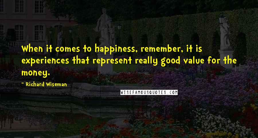 Richard Wiseman Quotes: When it comes to happiness, remember, it is experiences that represent really good value for the money.