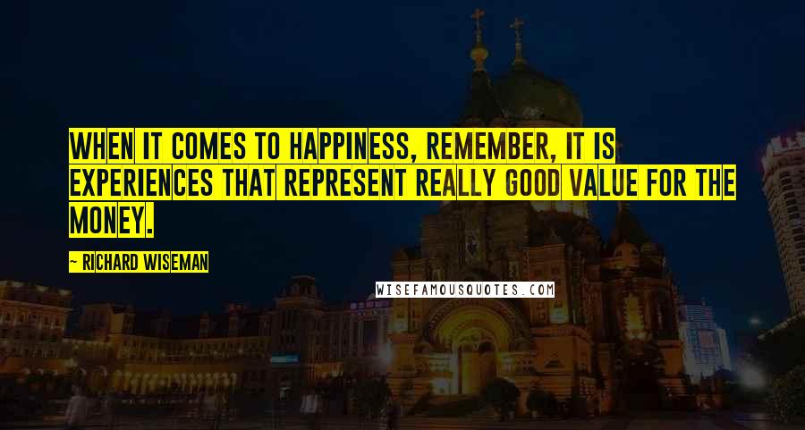 Richard Wiseman Quotes: When it comes to happiness, remember, it is experiences that represent really good value for the money.