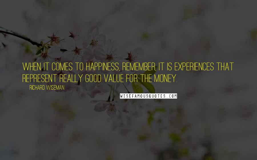 Richard Wiseman Quotes: When it comes to happiness, remember, it is experiences that represent really good value for the money.