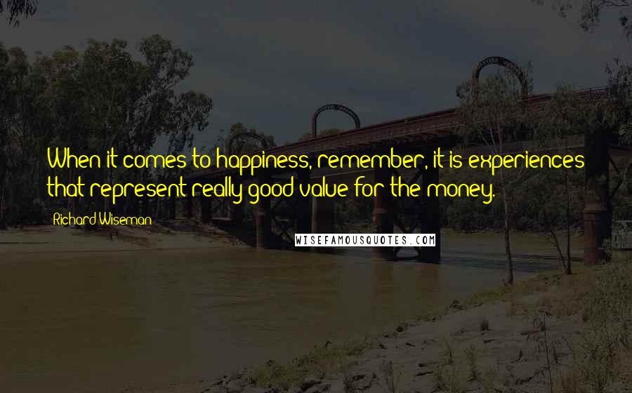 Richard Wiseman Quotes: When it comes to happiness, remember, it is experiences that represent really good value for the money.