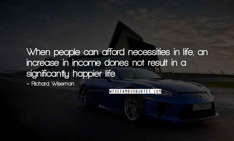 Richard Wiseman Quotes: When people can afford necessities in life, an increase in income dones not result in a significantly happier life.