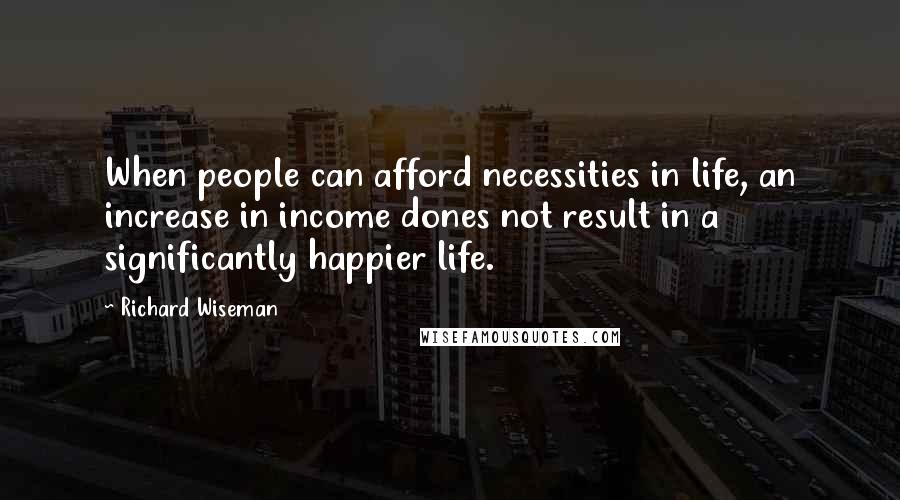 Richard Wiseman Quotes: When people can afford necessities in life, an increase in income dones not result in a significantly happier life.