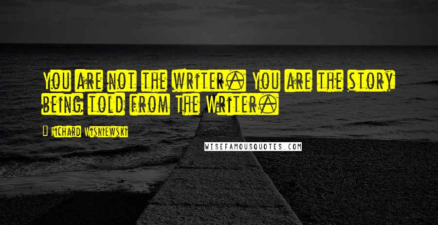 Richard Wisniewski Quotes: You are not the writer. You are the story being told from The Writer.