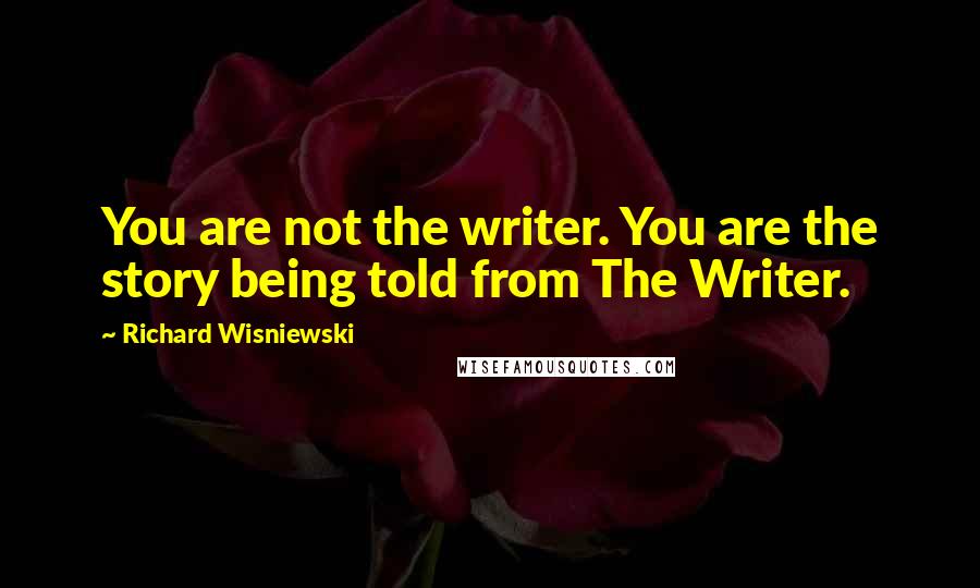 Richard Wisniewski Quotes: You are not the writer. You are the story being told from The Writer.