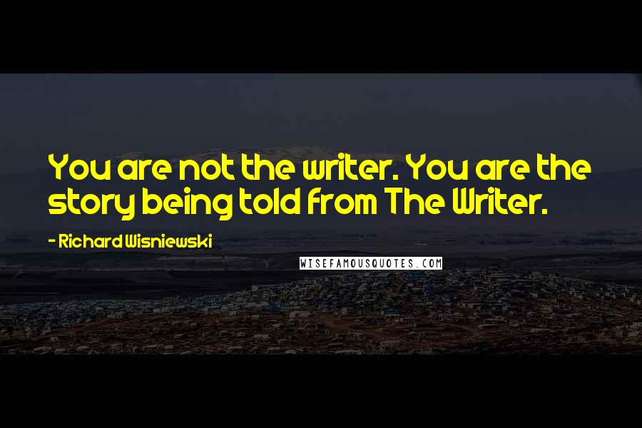 Richard Wisniewski Quotes: You are not the writer. You are the story being told from The Writer.