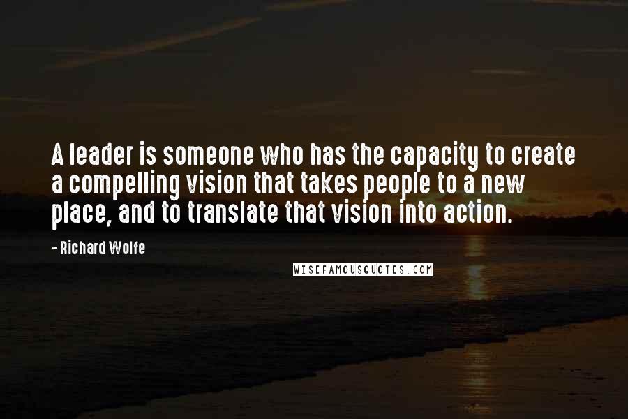 Richard Wolfe Quotes: A leader is someone who has the capacity to create a compelling vision that takes people to a new place, and to translate that vision into action.