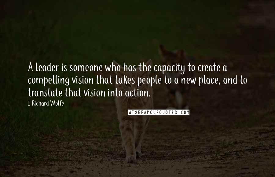 Richard Wolfe Quotes: A leader is someone who has the capacity to create a compelling vision that takes people to a new place, and to translate that vision into action.