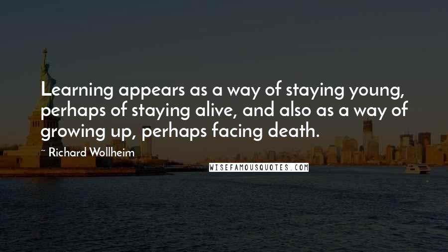 Richard Wollheim Quotes: Learning appears as a way of staying young, perhaps of staying alive, and also as a way of growing up, perhaps facing death.
