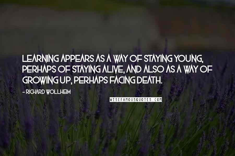 Richard Wollheim Quotes: Learning appears as a way of staying young, perhaps of staying alive, and also as a way of growing up, perhaps facing death.