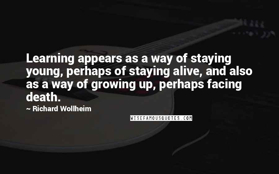 Richard Wollheim Quotes: Learning appears as a way of staying young, perhaps of staying alive, and also as a way of growing up, perhaps facing death.