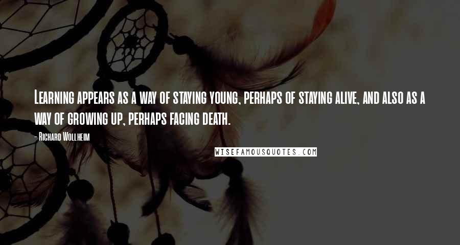 Richard Wollheim Quotes: Learning appears as a way of staying young, perhaps of staying alive, and also as a way of growing up, perhaps facing death.