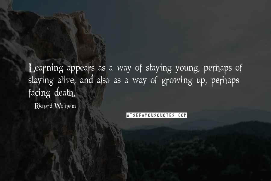 Richard Wollheim Quotes: Learning appears as a way of staying young, perhaps of staying alive, and also as a way of growing up, perhaps facing death.