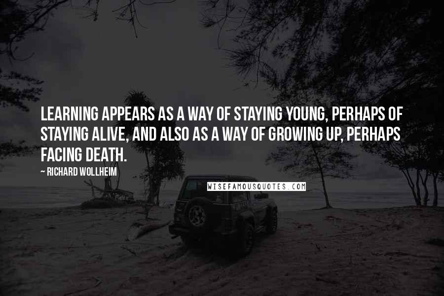 Richard Wollheim Quotes: Learning appears as a way of staying young, perhaps of staying alive, and also as a way of growing up, perhaps facing death.