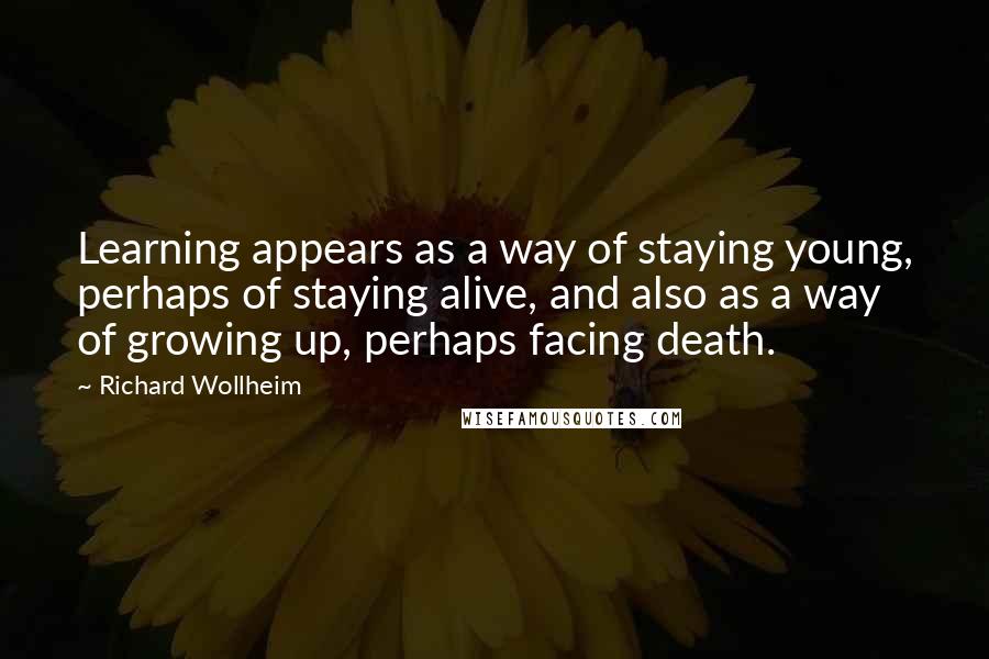 Richard Wollheim Quotes: Learning appears as a way of staying young, perhaps of staying alive, and also as a way of growing up, perhaps facing death.