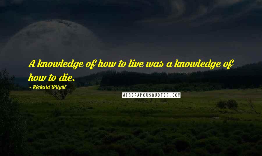 Richard Wright Quotes: A knowledge of how to live was a knowledge of how to die.