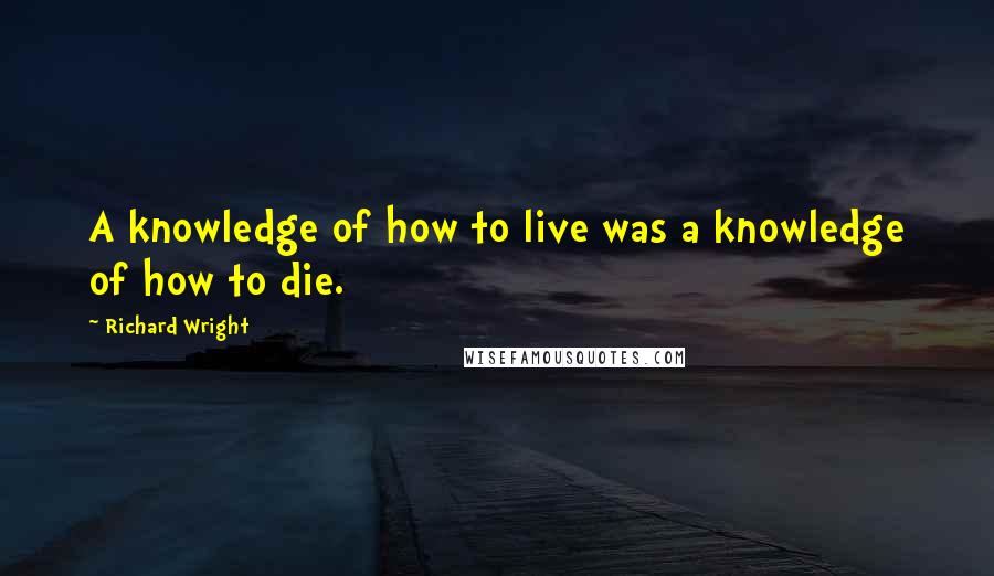 Richard Wright Quotes: A knowledge of how to live was a knowledge of how to die.