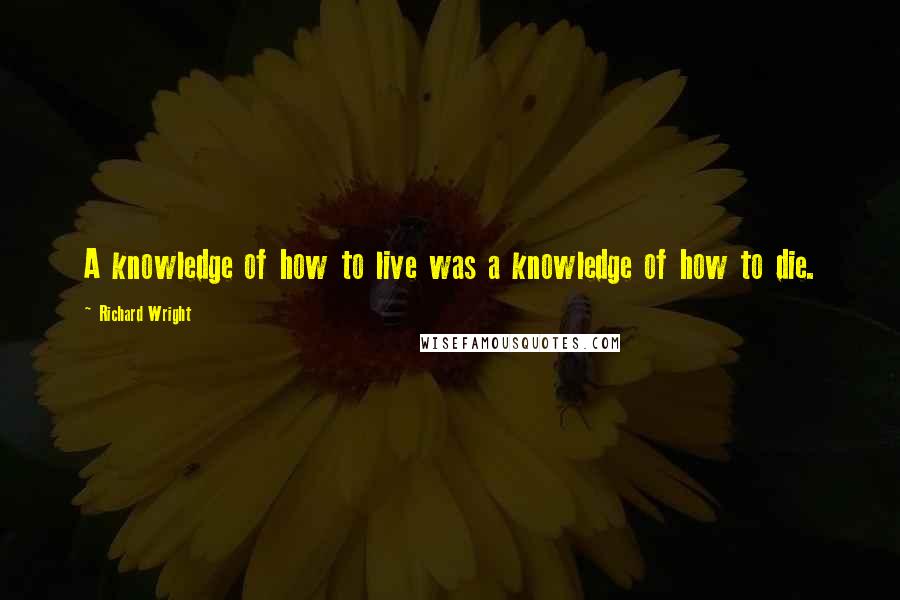 Richard Wright Quotes: A knowledge of how to live was a knowledge of how to die.