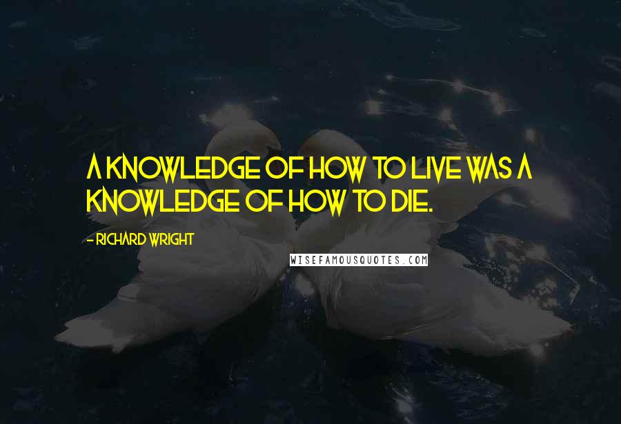 Richard Wright Quotes: A knowledge of how to live was a knowledge of how to die.