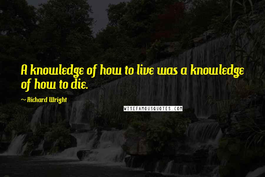 Richard Wright Quotes: A knowledge of how to live was a knowledge of how to die.