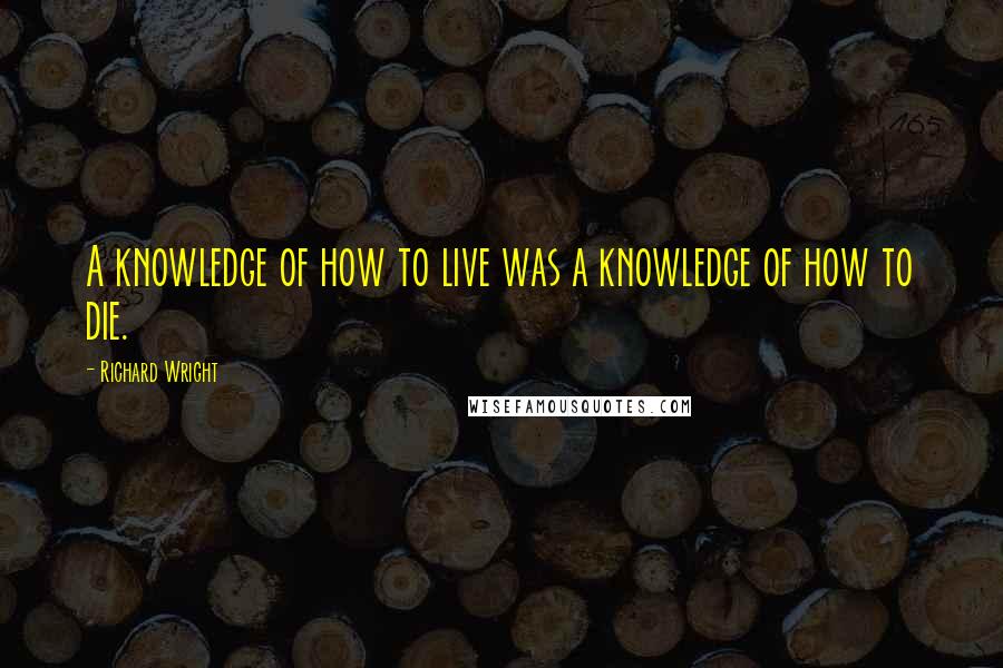 Richard Wright Quotes: A knowledge of how to live was a knowledge of how to die.