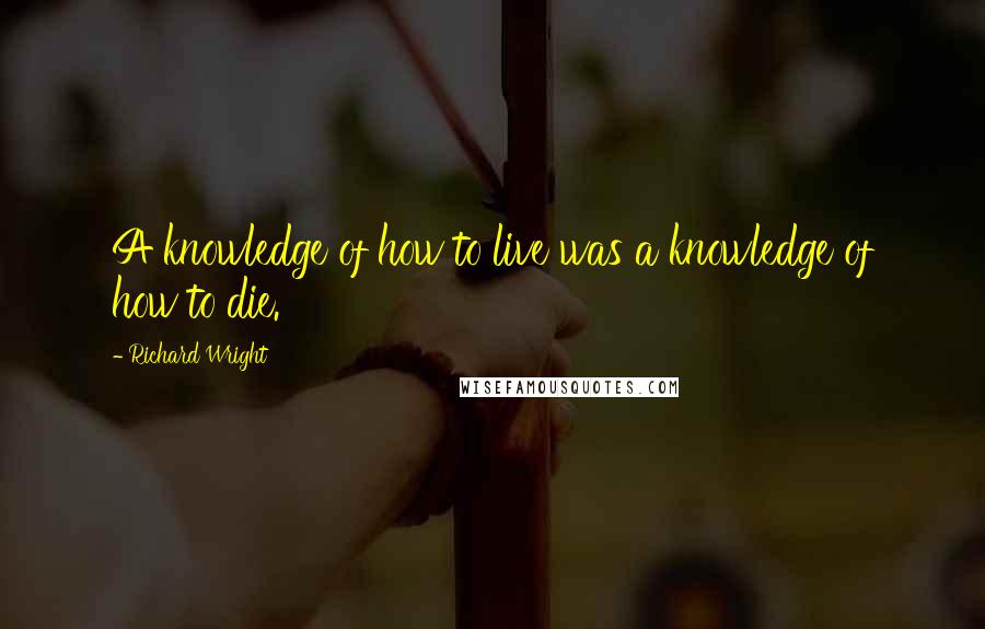 Richard Wright Quotes: A knowledge of how to live was a knowledge of how to die.